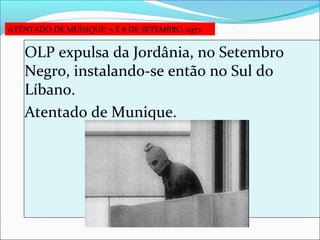 ATENTADO DE MUNIQUE: 5 E 6 DE SETEMBRO, 1972


   OLP expulsa da Jordânia, no Setembro 
   Negro, instalando-se então no Sul do 
   Líbano. 
   Atentado de Munique.
 