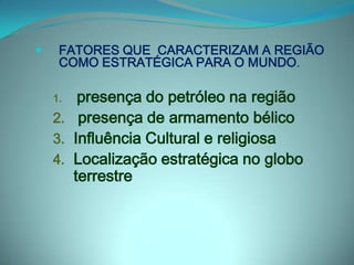 FATORES QUE  CARACTERIZAM A REGIÃO COMO ESTRATÉGICA PARA O MUNDO.presença do petróleo na região presença de armamento bélicoInfluência Cultural e religiosaLocalização estratégica no globo terrestre 