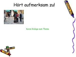 Hört aufmerksam zu!
Kurze Dialoge zum Thema
 