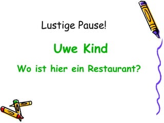 Lustige Pause!
Uwe Kind
Wo ist hier ein Restaurant?
 