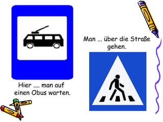 Hier .... man auf
einen Obus warten.
Man ... über die Straße
gehen.
 