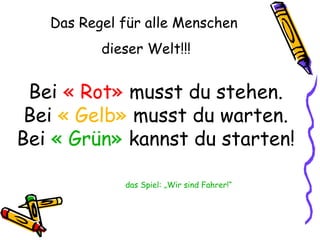 Das Regel für alle Menschen
dieser Welt!!!
Bei « Rot» musst du stehen.
Bei « Gelb» musst du warten.
Bei « Grün» kannst du starten!
das Spiel: „Wir sind Fahrer!“
 