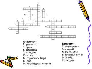 Waagerecht:
1. транспорт
4. прямо
6. остановка
7. выходить
10. аптека
12. справочное бюро
13. свет
14. пешеходный переход
Senkrecht:
2. регулировать
3. трамвай
5. троллейбус
8. останавливаться
9. автобус
11. входить
 