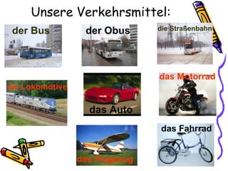 Unsere Verkehrsmittel:
der Bus der Obus die Straßenbahn
die Lokomotive
das Auto
das Motorrad
das Flugzeug
das Fahrrad
 