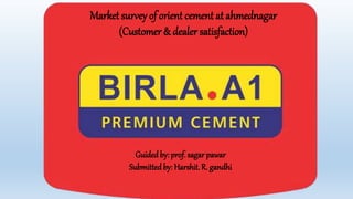 Market survey of orient cement at ahmednagar
(Customer & dealer satisfaction)
Guidedby: prof. sagar pawar
Submitted by: Harshit. R. gandhi
 