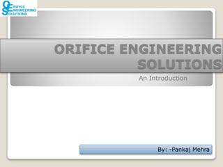 ORIFICE ENGINEERING
SOLUTIONS
An Introduction
By: -Pankaj Mehra
 