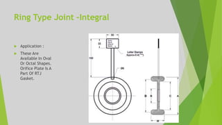 Ring Type Joint –Integral
 Application :
 These Are
Available In Oval
Or Octal Shapes.
Orifice Plate Is A
Part Of RTJ
Gasket.
 