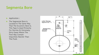 Segmenta Bore
 Application :
 The Segmental Bore Is
Located In The Same Way
That The Eccentric Bore Is.
This Type Is Used Primarily
For Slurries Or Extremely
Dirty Gases Where The
Flow May Contain
Impurities Heavier Than
The Fluid.
 