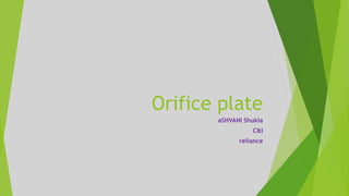 Orifice plate
aSHVANI Shukla
C&I
reliance
 