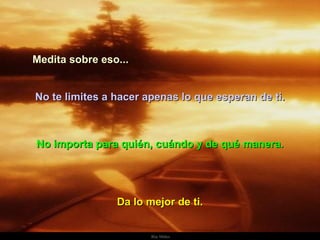 Medita sobre eso... No importa para quién, cuándo y de qué manera. No te limites a hacer apenas lo que esperan de ti. Da lo mejor de ti. . 