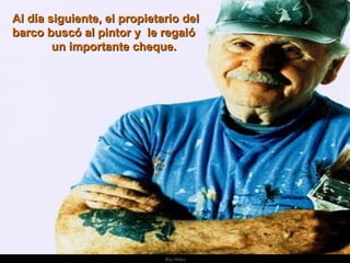 Al día siguiente, el propietario del barco buscó al pintor y  le regaló  un importante cheque. . 