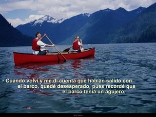 Cuando volví y me di cuenta que habían salido con  el barco, quedé desesperado, pues recordé que  el barco tenía un agujero. . 