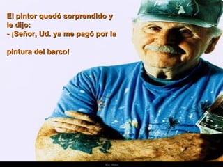 El pintor quedó sorprendido y le dijo: - ¡Señor, Ud. ya me pagó por la  pintura del barco! . 