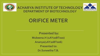 ACHARYA INSTITUTE OFTECHNOLOGY
DEPARTMENT OF BIOTECHNOLOGY
ORIFICE METER
Presented by:
Mubeena.H (1AY20BT020)
Ananya(1AY20BT006)
Presented to:
Dr.Suneetha T.B.
 