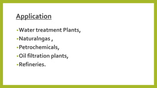 Application
•Water treatment Plants,
•Naturalngas ,
•Petrochemicals,
•Oil filtration plants,
•Refineries.
 