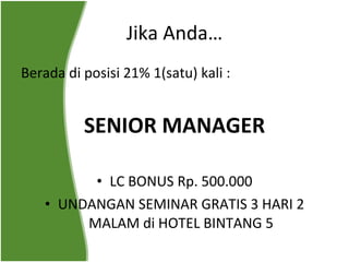Berada di posisi 21% 1(satu) kali : SENIOR MANAGER LC BONUS Rp. 500.000 UNDANGAN SEMINAR GRATIS 3 HARI 2 MALAM di HOTEL BINTANG 5 Jika Anda… 