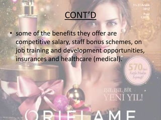 CONT’D 
• some of the benefits they offer are 
competitive salary, staff bonus schemes, on 
job training and development opportunities, 
insurances and healthcare (medical). 
 