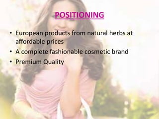 POSITIONING 
• European products from natural herbs at 
affordable prices 
• A complete fashionable cosmetic brand 
• Premium Quality 
 