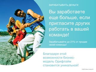 Вы заработаете
еще больше, если
пригласите других
работать в вашей
команде!
Зарабатывайте до 21% от продаж
своей команды!
ЗАРАБАТЫВАТЬ ДЕНЬГИ
Благодаря этой
возможности бизнес-
модель Орифлэйм
становится уникальной!
 