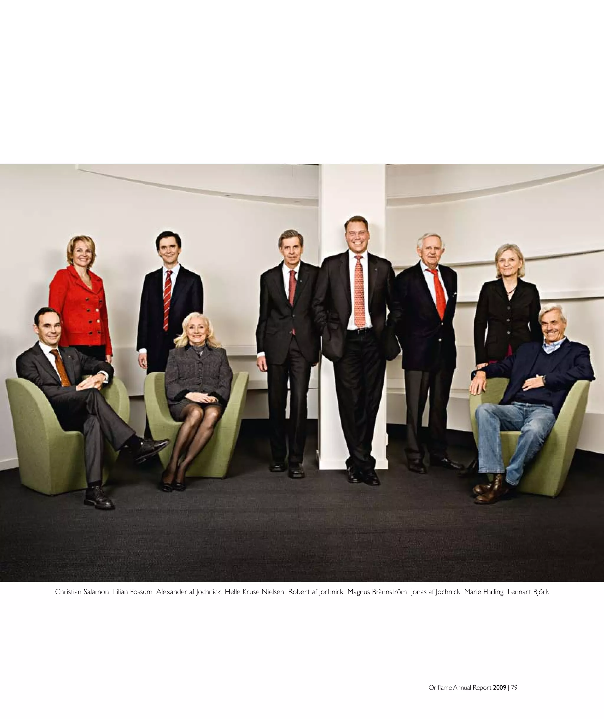 Oriflame Annual Report 2009 | 79
Christian Salamon Lilian Fossum Alexander af Jochnick Helle Kruse Nielsen Robert af Jochnick Magnus Brännström Jonas af Jochnick Marie Ehrling Lennart Björk
 