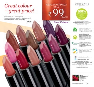 +2
7
7,36
+
277,3
6
+277
,36

1R   -XQH   -XQH 
‡  +RW WLSV WR VWD EHDXWLIXO LQ
WKH XUEDQ RXWGRRUV DOO VXPPHU ORQJ
%H LQVSLUHG E
%ULQJ EDFN QDWXUHORYLQJ
HOHPHQWV LQWR RXU FKLF EHDXW
UHJLPHQ DQG OLIHVWOH
85%$1
-81*/(
%HDXW
Pure Colour
23545CoralRose
23551TemptingBrown
23543DesertRose
23548RadiantRed
23552MinkBrown
23546VintageRose
23549VintageNude
23547RichRed
23550SoftCaramel
23544WarmFuchsia
23554RipePlume
23553BlackCherry
` 25© 2013 Oriflame Cosmetics SA
Oriflame is a proud member of the
Indian Direct Selling Association,
reflecting our commitment to practising
the highest level of business ethics.
We have never tested our
products on animals and never
will. We adopted this policy when we
launched in 1967 and, to this day, all
ingredients in our cosmetic products
are animal friendly.
Through our collaboration with the
Rainforest Alliance, we strive to ensure
that all the paper in our
catalogues originates from well
managed forests.
Our ongoing charity initiatives support
children and young women
through a diverse range of education
programs.
ZZZIDFHERRNFRPRULÁDPHLQ
WZLWWHUFRPRULÁDPHBLQGLD
YOUR BEAUTY CONSULTANT
Head Office: Oriflame India Pvt. Ltd.,
Ground Floor, Corporate One, Plot No 5, NHCC, Jasola
New Delhi -110076, INDIA
Tel. +91 114 054 9500 Email: query@oriflame.co.in
www.oriflame.co.in
NEW
ORIFLAME BEAUTY
EVERLASTING
FOUNDATION
Coming in
June, 2013
Such is the belief in our quality that we offer a
100% satisfaction guarantee. If you aren’t completely
happy with your product you may return it
within 30 days for a full refund.
` 99
RED CARPET DEAL!
ONLY
EACH
Great colour
– great price!
Oriflame Pure Colour Lipstick
Smooth, conditioning lipstick in a huge spectrum of
colour. Bold shades, creamy texture. 4 g.
` 139
 