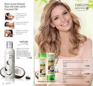 NATURE
ቢ
ባ
ቤ
toiletries
How to use Nature
Hair Oil with 100%
Coconut Oil:
3.Wash out next day
with shampoo and
conditioner.
1.Apply oil to dry
hair, massage in all
the way to the
roots.
2. Leave overnight, for
at least 4-5 hours.
ቢ Nature Secrets Shampoo for Dry and
Damaged Hair Wheat  Coconut
250 ml.
21860 ` 229
ባ Nature Secrets Conditioner for Dry and
Damaged Hair Wheat  Coconut
250 ml.
21862 ` 229
ቤ Nature Secrets Hot Oil for Dry and
Damaged Hair Wheat  Coconut
15 ml.
22698 ` 69WHEAT  COCONUT
Nature Hair Oil with
100% Coconut Oil
Softening, strengthening
overnight oil treatment with
Coconut oil andVitamin E.
Use 1-2 times weekly. 100 ml.
21712 ` 149
Pure.Luscious.Irresistible!
– the bliss of simplicity –
28
 