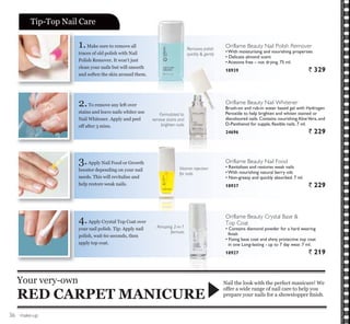 make-up
1.Make sure to remove all
traces of old polish with Nail
Polish Remover. It won’t just
clean your nails but will smooth
and soften the skin around them.
2.To remove any left over
stains and leave nails whiter use
Nail Whitener. Apply and peel
off after 3 mins.
3.Apply Nail Food or Growth
booster depending on your nail
needs. This will revitalise and
help restore weak nails.
4.Apply Crystal Top Coat over
your nail polish. Tip: Apply nail
polish, wait 60 seconds, then
apply top coat.
Nail the look with the perfect manicure! We
offer a wide range of nail care to help you
SUHSDUH RXU QDLOV IRU D VKRZVWRSSHU ¿QLVK
Your very-own
RED CARPET MANICURE
Tip-Top Nail Care
Removes polish
quickly  gently
Oriflame Beauty Nail Whitener
Brush-on and rub-in water based gel with Hydrogen
Peroxide to help brighten and whiten stained or
discoloured nails. Contains nourishing AloeVera, and
D-Panthenol for supple, flexible nails. 7 ml.
24696 ` 229
Vitamin injection
for nails
Oriflame Beauty Nail Food
18937 ` 229
Oriflame Beauty Crystal Base 
Top Coat
finish
in one Long-lasting - up to 7 day wear. 7 ml.
18927 ` 219
Oriflame Beauty Nail Polish Remover
18939 ` 329
Amazing 2-in-1
formula
Formulated to
remove stains and
brighten nails
36
 