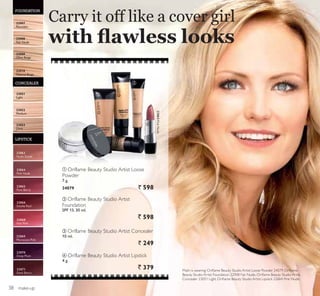 FOUNDATION
LIPSTICK
CONCEALER
ቢ
ባ
ብ
ቤ
ብ Oriflame Beauty Studio Artist Lipstick
4 g.
` 379
ባ Oriflame Beauty Studio Artist
Foundation
SPF 15. 30 ml.
` 598
ቤ Oriflame Beauty Studio Artist Concealer
10 ml.
` 249
ቢ Oriflame Beauty Studio Artist Loose
Powder
7 g.
24079 ` 598
22907
Porcelain
22908
Fair Nude
22909
Olive Beige
22910
Natural Beige
23051
Light
23052
Medium
23053
Dark
make-up
Malin is wearing: 2ULÁDPH %HDXW 6WXGLR $UWLVW /RRVH 3RZGHU  2ULÁDPH
%HDXW 6WXGLR $UWLVW )RXQGDWLRQ  )DLU 1XGH 2ULÁDPH %HDXW 6WXGLR $UWLVW
RQFHDOHU  /LJKW 2ULÁDPH %HDXW 6WXGLR $UWLVW /LSVWLFN  3LQN 1XGH
Carry it off like a cover girl
ZLWK ÀDZOHVV ORRNV

 