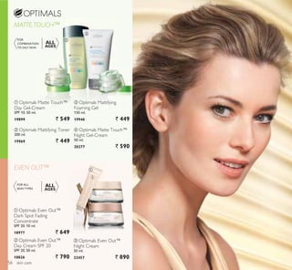 ብ
EVEN OUT™
MATTETOUCH™
ቢ
ባ
ቤ
ቢ
ባ
ቤ
skin care
ቢ Optimals Matte Touch™
Day Gel-Cream
SPF 10. 50 ml.
19899 ` 549
ባ Optimals Mattifying Toner
200 ml.
19969 ` 449
ብ Optimals Matte Touch™
Night Gel-Cream
50 ml.
20277 ` 590
ባ Optimals Even Out™
Day Cream SPF 20
SPF 20. 50 ml.
18826 ` 790
ቢ Optimals Even Out™
Dark Spot Fading
Concentrate
SPF 20. 10 ml.
18977 ` 649
ቤ Optimals Even Out™
Night Cream
50 ml.
22457 ` 890
FOR ALL
SKIN TYPES
ALL
AGES
FOR
COMBINATION
TO OILY SKIN
ALL
AGES
ቤ Optimals Mattifying
Foaming Gel
150 ml.
19946 ` 449
56
 
