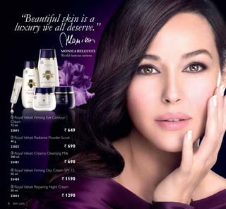 ቢ
ባ
ቤ
ብ ቦ
“Beautiful skin is a
luxury we all deserve.”
ባ Royal Velvet Radiance Powder Scrub
40 g.
23823 ` 690
ቦ Royal Velvet Repairing Night Cream
50 ml.
22814 ` 1290
ቤ Royal Velvet Creamy Cleansing Milk
200 ml.
22421 ` 690
ቢ Royal Velvet Firming Eye Contour
Cream
15 ml.
22815 ` 649
ብ Royal Velvet Firming Day Cream SPF 15
50 ml.
22424 ` 1190
MONICA BELLUCCI
World famous actress
skin care6
 