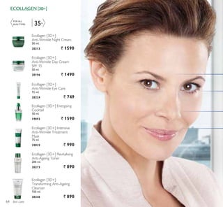 35+
skin care
Ecollagen [3D+]
Transforming Anti-Ageing
Cleanser
150 ml.
20246 ` 890
Ecollagen [3D+] Revitalising
Anti-Ageing Toner
200 ml.
20273 ` 890
FOR ALL
SKIN TYPES
Ecollagen [3D+]
Anti-Wrinkle Day Cream
SPF 15
50 ml.
20196 ` 1490
Ecollagen [3D+]
Anti-Wrinkle Night Cream
50 ml.
20213 ` 1590
Ecollagen [3D+]
Anti-Wrinkle Eye Care
15 ml.
20224 ` 749
Ecollagen [3D+] Intensive
Anti-Wrinkle Treatment
Mask
75 ml.
22822 ` 990
Ecollagen [3D+] Energising
Cocktail
30 ml.
19893 ` 1590
64
 