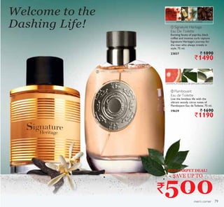 ቢ
ባ
men’s corner
Welcome to the
Dashing Life!
ባ Flamboyant
Eau de Toilette
Live the limitless life with the
vibrant woody citrus notes of
Flamboyant Eau de Toilette. 75 ml.
19639 ` 1690
`1190
GRAPEFRUIT, ESSENCE DE BAYLEAF, CARDAMOM
PAPRIKA, INCENSE, COFFEE
ቢ Signature Heritage
Eau De Toilette
Exciting facets of paprika, black
coffee and incense curls capture
Signature Heritage’s journey for
the man who always travels in
style. 75 ml.
23837 ` 1890
`1490
RED CARPET DEAL!
SAVE UP TO
`5007979
 