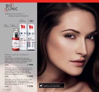 ቢ
ባ ቤ
40+
skin care
ቢ Bioclinic Adult Skin Anti-Breakout
Day/Night
Centella Asiatica and Salicylic Acid clear pores,
targets breakouts, and fade away post-blemish scars.
Apply morning and evening to cleansed face. Non-
comedogenic to suit all skin types. 30 ml.
23770 ` 1890
ቤ Bioclinic Lifting Super Rich Repair Night
Nourishing lifting night cream containing Pure
Retinol that works on a cellular level to deliver deep
lifting action to sagging skin. 30 ml.
21356 ` 1790
ባ Bioclinic Lifting Power Concentrate Day
Concentrated lifting day cream with Pure Retinol.
Contains SPF 15 to protect the skin’s defence
mechanisms.Works to deliver instant and lasting
lifting action to sagging skin. 30 ml.
21353 ` 1690
FOR ALL
SKIN TYPES
SKIN
PROBLEM
ADULT
BREAKOUTS
SERIOUS SOLUTIONS to
SERIOUS SKIN PROBLEMS
FOR MORE INFORMATION, PLEASE VISIT:
oriflame.com/bioclinic
8
 