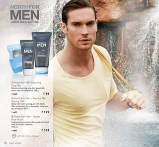 LAST
TIME
ቢ
ባ
ቤ
ባ
ቤ
men’s corner
ቤ North For Men – Active
Face Wash
Invigorating, non-drying face wash enriched
with Arctic Pro Defence.
150 ml.
14651 ` 349
ቢ North For Men Cleansing
Soap Bar
Extreme cleansing soap bar leaves skin
clean, soft and revitalised. 100 g.
15543 ` 99
ባ North For Men – Normal Skin
Shaving Gel
Ultra-rich men’s shaving gel with Glide-
Tech technology, for a smoother shave and
less irritation. 60 ml.
21477 ` 129
Last time in this catalogue
extreme care for every man.
80
 