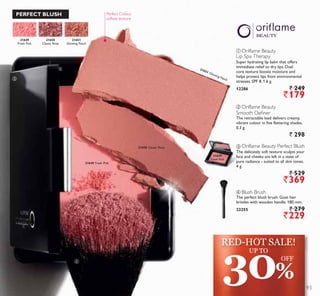 ቤ
ብ
ቤ Oriflame Beauty Perfect Blush
The delicately soft texture sculpts your
face and cheeks are left in a state of
pure radiance - suited to all skin tones.
4 g.
` 529
`369
ቢ Oriflame Beauty
Lip Spa Therapy
Super hydrating lip balm that offers
immediate relief to dry lips. Dual
core texture boosts moisture and
helps protect lips from environmental
stresses. SPF 8. 1.6 g.
12286 ` 249
`179
ብ Blush Brush
The perfect blush brush. Goat hair
bristles with wooden handle. 180 mm.
23255 ` 279
`229
ባ Oriflame Beauty
Smooth Definer
The retractable lead delivers creamy,
vibrant colour in five flattering shades.
0.3 g.
` 298
21649
Fresh Pink
21649 Fresh Pink
21650
Classic Rose
21650 Classic Rose
21651
Glowing Peach
21651 Glowing Peach
PERFECT BLUSH Perfect Colour,
softest texture
21649
Fresh Pink
30%
UP TO
OFF
RED-HOT SALE!
93
 