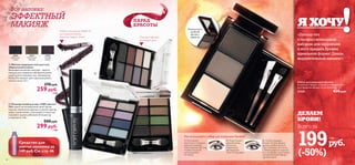 

48 4949
Я ХОЧУ
1.Используя
кисточку с темным
ворсом, смешай
тени разных цветов,
чтобы получить
оптимальный
оттенок.
2. Короткими
движениями
кисточки
тщательно
распредели
тени по бровям.
3. Чтобы придать
более четкую форму,
воспользуйся воском.
При помощи кисточки
с белым ворсом нанеси
его на брови короткими
направленными вверх
движениями.
Как использовать набор для коррекции бровей?
 Мягкая подводка-тени для глаз
«Идеальный штрих»
Шелковистая мягкая текстура – просто
находка для создания соблазнительного
«дымчатого» макияжа глаз. Аппликатор
Perfect Fit наносит цвет идеально ровно,
четко и легко. 0,7 г.
370 pyб.
259 pyб.
6 ББ
 Палитра теней для век «100% цвета»
100% цвета по оптимальной цене! Целая
палитра теней естественных и мягких цветов
на все случаи жизни. Смешивай оттенки или
пользуйся одним любимым! Аппликатор
в комплекте. 4,8 г.
500 pyб.
299 pyб.
7 ББ
Гибкий аппликатор Perfect Fit
для создания мягких,
идеально ровных линий.
26566
Дымчатый
Серый
26566ДымчатыйСерый
26567
Магический
Зеленый
26568
Лиловая
Дымка
24808 Дикий Пляж
24809 Таинственный Лес
24810ПолночныйЗакат
ПАРАД
КРАСОТЫ
Все напоказ:
ЭФФЕКТНЫЙ
МАКИЯЖ
Палитра образов
на каждый день
Средство для
снятия макияжа за
149 руб.См.стр.46
Компактный и
удобный
футляр с
зеркалом
«Потому что
с профессиональным
набором для коррекции
я могу придать бровям
идеальную форму! Даешь
выразительный макияж!»
ДЕЛАЕМ
БРОВИ!
Всего за
199руб.
(-50%)
5 ББ
Набор для коррекции бровей
В комплект входит: 2 теней для бровей, воск
для придания формы и 2 аппликатора. 3 г.
21241 430 pyб.
 