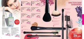 








52
 Двусторонняя кисть
для теней
Длина: 18 см.
24147 140 pyб.
79 pyб.
1 ББ
 Кисть для губной помады/
корректора
Длина: 17 см.
24144 140 pyб.
79 pyб.
1 ББ
 Кисть для тональной
основы
Длина: 18 см.
24148 280 pyб.
159 pyб.
2 ББ
 Веерная кисть для пудры
Длина: 17 см.
24149 140 pyб.
79 pyб.
1 ББ
 Кисть для пудры
Длина: 18 см.
24150 280 pyб.
159 pyб.
2 ББ
 Кисть для
растушевки теней
Длина: 18 см.
24146 140 pyб.
79 pyб.
1 ББ
 Щеточка-расческа
для ресниц и бровей
Длина: 17 см.
24145 140 pyб.
79 pyб.
1 ББ
 Интенсивное средство
для роста ногтей
Формула с экстрактом киви,
смолой элеми и витаминами А,
С и Е питает и укрепляет сухие
расслаивающиеся ногти,
стимулирует их рост.
Массирующими движениями
наноси на чистые,
ненакрашенные ногти
два раза в день. 7 мл.
23447 280 pyб.
139 pyб.
3 ББ
 Восстанавливающий
бальзам для ногтей
Омолаживающая формула
с экстрактом ромашки,
маслом авокадо, маслом ши и
провитамином В5 увлажняет и
питает ногти, делает их более
крепкими и смягчает кутикулу.
1,6 г.
23446 280 pyб.
139 pyб.
3 ББ
Для нанесения и
растушевки теней
53
МАСТЕРСКАЯ
МАКИЯЖА
Тонкий ворс для удаления
излишков пудры
Для тональной основы:
гладкое и гигиеничное
нанесение
Упругий скругленный
ворс для удобной
растушевки теней
Две функции:
разделяет ресницы
и придает форму
бровям
Кисть для аккуратного
нанесения помады и корректора
Для рассыпчатой пудры и
румян: безупречно
равномерное нанесение
Инструменты
красоты от
79руб.
-50%
макияж
 