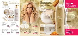 






94 9595
МЫ
ЛЮБИМ
 Шампунь «Молоко и мед –
Золотая серия»
200 мл.
22624 220 pyб.
129 pyб.
3 ББ
 Кондиционер
для волос «Молоко и мед –
Золотая серия»
200 мл.
22625 220 pyб.
129 pyб.
3 ББ
 Маска для волос «Молоко и
мед – Золотая серия»
250 мл.
24734 330 pyб.
199 pyб.
5 ББ
Нежно очищает кожу
Интенсивно питает кожу днем
 Питательный дневной
крем «Молоко и мед –
Золотая серия»
50 мл.
24731 360 pyб.
339 pyб.
8 ББ
 Очищающее
молочко «Молоко и мед –
Золотая серия»
200 мл.
24733 290 pyб.
279 pyб.
7 ББ
Интенсивно увлажняет
в течение ночи
Увлажняет кожу вокруг глаз
 Питательный ночной
крем «Молоко и мед –
Золотая серия»
50 мл.
24732 360 pyб.
339 pyб.
8 ББ
 Крем для кожи вокруг
глаз «Молоко и мед –
Золотая серия»
15 мл.
25134 290 pyб.
279 pyб.
7 ББ
Питательный
эликсир красоты
Изысканное
удовольствие,
роскошный
уход
Придает волосам
мягкость и
предотвращает
спутывание
Питает, придает
волосам гладкость
и блеск
Очищает и
защищает
волосы
ОРГАНИЧЕСКОE
ПРОИСХОЖДЕНИE
Мед
содержит
витамины и
минеральные
вещества,
восстанавливающие
кожу.
Молоко
богато
питательными
веществами,
хорошо
увлажняющими
сухую кожу.
Мечтаешь о приятных и
расслабляющих минутках
ухода за собой?ухода за собой?
Шикарные средства для волос
с органическими экстрактами
молока и меда превратят каждую
секунду в мгновение роскоши и
наслаждения и сделают твои
локоны достойными восхищения!
• Смягчают и разглаживают волосы,
придавая им силу и блеск
• Обладают приятной текстурой и
чарующим ароматом
ПОПРОБУЙ СЕГОДНЯ И
ВЛЮБИСЬ НАВСЕГДА!
ДЛЯ СУХОЙ/
ОЧЕНЬ СУХОЙ
КОЖИ
ДЛЯ ВСЕХ
ВОЗРАСТОВ
Рейтинг основан на он-лайн отзывах
587 потребителей со всего мира
Скидка
-40%
 