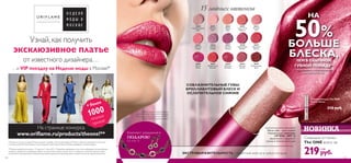 *тестирование с использованием
измерителя блеска
*тестирование с использованием*тестирование с использованием
измерителя блескаизмерителя блеска
НА
50%
БОЛЬШЕ
БЛЕСКА,ЧЕМ В ОБЫЧНОЙ
ГУБНОЙ ПОМАДЕ*
Губная помада The ONE
Power Shine
1,7 г.
310 pyб.
НОВИНКА
ЭКСТРАВЫРАЗИТЕЛЬНОСТЬ – эффектный мейк-ап в любой ситуации
15 модных оттенков
30430
Ослепительный
Беж
30431
Нежная
Роза
30432
Чайная
Роза
30433
Золотистый
Абрикос
30434
Розовый
Рай
30435
Лепесток
Сакуры
30436
Свежий
Клевер
30437
Лиловое
Сияние
30438
Черешневый
Шербет
30439
Пурпурная
Фиалка
30440
Лесная
Ягода
30441
Феерический
Красный
30442
Ягодный
Коктейль
30443
Манящая
Малина
30444
Шоколадный
Крем
Мягче губы – ярче сияние!
Ухаживающий комплекс
LIP KISS – SPF 12:
увлажнение и защита от
солнца в течение всего дня.
СОБЛАЗНИТЕЛЬНЫЕ ГУБЫ:
БРИЛЛИАНТОВЫЙ БЛЕСК И
ОСЛЕПИТЕЛЬНОЕ СИЯНИЕ
Сияющие оттенки
The ONE всего за
219руб.
6 ББ
См. стр. 15
Комплект украшений в
ПОДАРОК!
Узнай, как получить
+ более
1000
модных
призов!
На странице конкурса
www.oriﬂame.ru/products/theone!**
*Поездка на одного человека. В поездку входит: трансфер из места проживания в Москву и обратно, размещение в гостинице
в течение 2 дней,VIP приглашение на один вечерний показ Недели Моды в Москве, трансферы в течение поездки.
**Период проведения конкурса: с 31 марта по 1 июня 2014 г. Подробная информация, в том числе: информация об организаторе
конкурса, о правилах его проведения, призах по результатам конкурса, сроках, месте и порядке их получения указана на сайте
www.oriﬂame.ru/products/theone. Внешний вид призов определяется организатором конкурса. Количество призов ограничено.
эксклюзивное платье
от известного дизайнера…
…и VIP поездку на Неделю моды в Москве!*
129128
Макияж модели: Губная помада
The ONE Power Shine 30442 Ягодный
Коктейль, Тональная основаThe ONE
IlluSkin 30598 Теплый Бежевый.
 