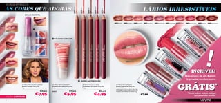 VICIADA EM BELEZA
AS CORES QUE ADORAS                                                                                                                                                                                                            LÁBIOS IRRESISTÍVEIS




                                                                                 24606 Nougat




                                                                                                                                    24608 Fuchsia
                                                                                                  24605 Coral




                                                                                                                       24604 Nude




                                                                                                                                                     24607 Pink
                      BRILHO INCRÍVEL



                                                                                                                                                                  21254 Red Vibe   21255 Pink Blush        21256 Flirty Pink   21257 Sweet Plum       21258 Pink Smoothie   21259 Vibrant Peach 21260 Pink Kiss            21261 Rock Star Pink   21262 Hot Berry   21263 Mocha Dream
                                 24609 Clover Haze


                                                                                                                                                                                                                                                                                                                                                                   21
                                                                                                                                                                                                                                                                                                                                                                      25
24610 Pink                                                                                                                                                                                                                                                                                                                                                               6
                                                                                                                                                                                                                                                                                                                                                                             Fli
                                                                                                                                                                                                                                                                                                                                                                                rty
                                                                                                                                                                                                                                                                                                                                                                                      Pin
                                                                                                                                                                                                                                                                                                                                                                                         k


                                                      BÁLSAMO COM COR
                                                                                                                                                                                                                                                                                                  21
                                                                                                                                                                                                                                                                                                    25




                                                                                                                                                                                                                                                                                                                                                              !
                                                                                                                                                                                                                                                                                                       9
                                                                                                                                                                                                                                                                                                           Vi
                                                                                                                                                                                                                                                                                                             br
                                                                                                                                                                                                                                                                                                                an
                                                                                                                                                                                                                                                                                                                  tP
                                                                                                                                                                                                                                                                                                                    ea
                                                                                                                                                                                                                                                                                                                      ch
24611 Soft Coral
                                                                                                                                                                                                                                                            




                                                                                                                                                                                       21256 Flirty Pink



24612 Red



                                                                                                                                                                                                                                 21
                                                                                                                                                                                                                                   25
                                                                                                                                                                                                                                      5P
                                                                                                                                                                                                                                        ink
                                                                                                                                                                                                                                              Blu
                                                                                                                                                                                                                                                                                                                                     INCRÍVEL!
                                                                                                                                                                                                                                                 sh
                                                                                                                                                                                                                                                                                                                           Na compra de um Batom
                                                                                                                                                                                                                                                                                                                            Lipmania, recebes outro
                                                                                                 ADERE NA PERFEIÇÃO



                                                                                                                                                                                                                                                                                                   GRÁTIS                                                                                    *
24613 Nude
                    Very Me London Lipstick          Very Me Incredibalm                                       Very Me Lip Crayon                                  Very Me Lipmania
                   Batom London Very Me              Bálsamo de Lábios Very Me                                  Delineador de Lábios Very Me                         Batons Lipmania Very Me
                   4 g.                              8 ml.                                                      0, 8 g.                                              Tons brilhantes e cores intensas em
                                                                                                                                                                     embalagens superoriginais. Escolhe
                                           €8,90     20396                €7,00                                                                     €6,90            o estilo que melhor te deﬁne! 4 g.

                                    €7,95                          €5,95                                                            €4,95                                                                                €7,90
                                                                                                                                                                                                                                                                                                                             *Deves indicar os dois códigos
                                                                                                                                                                                                                                                                                                                                   que pretendes receber
EDIÇÃO LIMITADA
48                                                                                                                                                                                                                                                                                                                                                                                          49
 