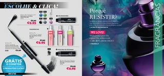 VICIADA EM BELEZA

 ESCOLHE & CLICA!




                                                                                                                                                                                                                                        FRAGRÂNCIAS
                                                                                                                                                                                     Porquê




                                                                                              apresentação!
                                                                          20440   20441




                                                                                              Última
                                                                          Blue    Green




                                                                                                                                                                                     RESISTIR?
                                        Very Me Clickit Eye   Liner
                                       Delineadores de Olhos                                                                      DELINEADORES
                                       Clickit Very Me
                                       3, 5 ml.                          20437    20438        23085
                                                                          Black   Grey
                                                        €6,90
                                                                                               Purple
                                                                                                                                                                                     Sucumba ao desejo e permita-se um miminho…
                                                   €5,95                                                                                                                             Aqui encontrará as nossas divinais fragrâncias
                                                                                                                                                                                     a um preço tão tentador como os próprios aromas!
                                                                                                                                                                                     ■ A PARTIR DA PÁGINA 56
                                                      FRAGRÂNCIAS                         


                                                                                                                                                                                       WE LOVE!




                                                                                                              24265 Rock Angel




                                                                                                                                           24264 Urban Lovers




                                                                                                                                                                    24266 Cherries
                                                       Very Me
                                                      Clickit Eau de Toilette
                                                      Eau de Toilette Clickit
                                                      Very Me
                                                                                                                                                                                     Midsummer para Ele
                                                      3, 5 ml.                                                                                                                       e para Ela, ambos com
                                                                          €7,90                                                                                                      + DE 40% DESCONTO
                                                                       €5,95
                                               
         Very Me
                                                                                                                                                                                     ■ PÁGINA 67
      
      Clickit Connector
      Conetor Clickit Very Me
      Junta os teus produtos Clickit
      preferidos com esta peça original.
                                                                                                                                  MÁSCARA DE PESTANAS
      20418                 €2,90                                                         Black




  GRÁTIS                                   *                                                                                          Very Me Clickit Mascara
                                                                                                                                     Máscara de Pestanas Clickit
                                                                                                                                     Very Me
       O CONETOR                                                                                                                     3, 5 ml.

NA COMPRA DE QUAISQUER**                                                                                                                                          €6,90                                        Dancing Lady
2 PRODUTOS CLICKIT
       *ENVIADO AUTOMATICAMENTE
                                                                                                                                                                €5,95                                          Hypnotic Night
                                                                                                                                                                                                               pág. 62
         **EXCETO O CÓDIGO 20418
 54
 