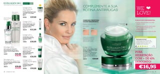 Para todos os
                                                             tipos de pele   35+
                                                                                        COMPLEMENTE A SUA
Atenua as rugas de dentro para fora, nas suas 3 dimensões.


                                                             Ecollagen [3D+]
                                                             Anti-Wrinkle Day
                                                                                        ROTINA ANTIRRUGAS!                                      WE
                                                                                                                                                LOVE!
                                                             Cream SPF 15
                         Efeito suavizante,                  Creme de Dia Antirrugas
                         revitalizante e                     com SPF 15 Ecollagen
                         antienvelhecimento                  [3D+]
                                                             50 ml.

Atenua visivelmente                                          20196           €29,00
os poros e as linhas
de expressão
                                                                                        COMPLEXO TRIPÉPTIDO                                   PORQUE DEVE EXPERIMENTAR:
                                                             Ecollagen [3D+]            E ÁCIDO HIALURÓNICO
                     
                                                             Anti-Wrinkle Eye Care                                                            • Hidrata intensamente a sua pele
                                                                                                                          Suaviza as linhas
                                                             Creme Antirrugas para      Reduz visivelmente                   ﬁnas durante
                                                                                                                                    a noite
                                                                                                                                                durante a noite
                                                             o Contorno dos Olhos
                                                             Ecollagen [3D+]            as rugas*                                             • Preenche as rugas de dentro para
                                                             15 ml.                     Antes                Depois
                                                                                                                                                fora, proporcionando-lhe um
                                                             20224           €22,00                                                             aspeto mais jovem
                                                                                                                                             • Perfeito para todos os tipos de pele

                                                             Ecollagen [3D+]
                                                             Energising Cocktail
                                                             Cocktail Energizante       *Testes clínicos realizados em                          AS SUAS VOTAÇÕES*
                                                                                        20 mulheres, que utilizaram o
                                                             Ecollagen [3D+]            Creme de Dia e o Creme de                               Resultados incríveis!
                                                             30 ml.                     Noite Antirrugas Ecollagen                              Ainda não tive uma cliente que não
                                                             19893           €30,00     [3D+] durante 12 semanas.                               gostasse deste creme. Usam o creme
                                                                                                                                                da noite e o do dia, e ﬁcam muito
                                                                                                                                                satisfeitas com os resultados!
                                                                                                                                                                                         F á b i o,
                                                                                                                                                                                      Po r t ug a l
 Ecollagen [3D+]                                            Ecollagen [3D+]            Ecollagen [3D+]
Pore and Line Minimiser                                      Intensive Anti-Wrinkle     Anti-Wrinkle Night Cream                                  *Com base em 154 votações globais

Sérum Redutor de Poros e                                     Treatment Mask             Creme de Noite Antirrugas

                                                                                                                                              PURA
Linhas Finas Ecollagen [3D+]                                 Máscara Facial             Ecollagen [3D+]
30 ml.                                                       Antirrugas Intensiva       Formulado especialmente para
21591                             €32,00                     Ecollagen [3D+]            preencher as rugas enquanto

                                  €26,95                     75 ml.
                                                             22822           €26,00
                                                                                        dorme. Contém Complexo
                                                                                        Tripéptido e Ácido Hialurónico.
                                                                                        50 ml.
                                                                                                                                              HIDRATAÇÃO
 Ecollagen [3D+]                                            Ecollagen [3D+]
                                                                                        20213                   €29,00                        COM + DE 40%
Revitalising Anti-Ageing Toner
Tónico Revitalizante Anti-Idade
                                                             Transforming Anti-Ageing
                                                             Cleanser
                                                                                                                                              DESCONTO!
Ecollagen [3D+]



                                                                                                                                                     €16,95
200 ml.                                                      Limpeza Anti-Idade
                                                             Ecollagen [3D+]
20273                              €18,00                    150 ml.
                                   €14,95                    20246           €18,00
88     cuidados do rosto                                                                                                                                                 cuidados do rosto        89
 