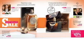 Exprima a sua           O requinte lendário a uma
                                                      personalidade e POUPE!       fração do preço habitual!
                                     M AIS VENDIDOS                                                      M AIS VENDIDOS
                                     A fragrância ideal                                                    Um aroma requintado
                                     para o homem conﬁante                                                para o homem elegante
                                     e que desfruta da vida                        EXPERIMENTE-ME!              e que irradia uma
                                     ao máximo!                                        Raspe sobre       masculinidade moderna.
                                                                                     o frasco e cheire
                                                                                        a fragrância!

     toranja, essência de louro,




S
            cardamomo
                                                                  



                                                                                                                                            absinto, pimenta preta,
                                                                                                                                               vetiver do Haiti
                                                                                                                                       Giordani Man
                         THE                                                                                                          Eau de Toilette
                                                                                                                                      Eau de Toilette Giordani Man

                BEST SELLER                                                                                                           Este aroma opulento e elegante




                          ALE
                                                                               
                                                                                                                                      revela a sua personalidade forte.
                                                                                                                                      75 ml.
                                                                                                                                      17328                  €32,00
                                                                                                                                                       €16,95
                       SALDOS NOS MAIS VENDIDOS


 Flamboyant Eau de Toilette
Eau de Toilette Flamboyant
                                                                                                                                    Aprecie este aroma.
                                                                                                                                    Vibre com este preço!


                                                                                                                                       45%
Notas vibrantes de citrinos levam-
no ao encontro de um coração
inebriante, coberto de especiarias                                                                                                  + DE
que simbolizam o requinte de uma
vida de luxo. 75 ml.
19639                  €29,00
                 €15,95                                                                                                                        DESCONTO
12                                                                                                                                                                        13
 