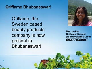Oriflame Bhubaneswar!
Oriflame, the
Sweden based
beauty products
company is now
present in
Bhubaneswar!
Mrs Jashmi
Oriflame Director
jashmiw @gmail.com
09377630607
 
