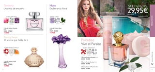 44
ባ Eau de Parfum Paradise 50 ml.
23853 39,00€
ቤ Crema Corporal Paradise 250 ml.
24352 11,00€
FRAGANCIASwww.oriﬂame.es
FLORAL AMADERADO
PÉTALOS DE
JAZMÍN
ALMIZCLEPIMIENTA
ROSA
PIMIENTA
ROSA
POLVO DE
ARROZ
MELOCOTÓN
FLORAL AFRUTADA
MAGNOLIA HELIÓTROPOFLOR DE
MANDARINA
ቢ Eau de Toilette Tenderly
50 ml.
30061 27,00€
18,95€
ባ Eau de Toilette Pretty
Swan 50 ml.
25057 27,00€
18,95€
Tenderly
Una vida de ensueño
FLORES MADERAALMIZCLE
ቢ Bruma Corporal Paradise 75 ml.
24353 10,00€
ቤ Eau de Toilette Muse
50 ml.
21671 29,00€
19,95€
Exuberancia ﬂoral
VIOLETA ALMIZCLE HOJAS
VERDES
Muse
Paradise
Vive el Paraíso
29,95€cod.462532
Valorado en 60€
El aroma que habla de ti
Pretty Swan
ቢ
ባ
ቤ
ቢ
ባ
ቤ
SET PARADISE
45
AROMA FLORAL
 