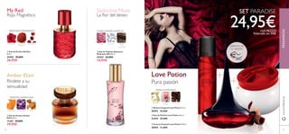46
ባ Eau de Parfum Love Potion 50 ml.
22442 29,00€
ቤ Crema Corporal Love Potion 250 ml.
30594 11,00€
ቢ Bruma Corporal Love Potion 75 ml.
30593 10,00€
FRAGANCIASwww.oriﬂame.es
JENGIBRE FLOR DE
CACAO
CHOCOLATE
VAINILLA AFRUTADA
Pura pasión
Love Potion
Rojo Magnético
JAZMÍN ROJO ARÁNDANOCOLORANTE
NATURAL
My Red
MANDARINA HELIÓTROPO ÁMBAR
ቢ Eau de Parfum My Red
50 ml.
25403 39,00€
26,95€
ባ Eau de Parfum Amber
Elixir 50 ml.
11367 29,00€
19,95€
ORIENTAL AVAINILLADA
Amber Elixir
Ríndete a su
sensualidad
ቤ Eau de Toilette Seductive
Musk para Ella 50 ml.
25447 22,00€
14,95€
FLORES MADERA ALMIZCLE
MADERA
DE
CACHEMIRA
ROSA ALMIZCLE
Seductive Musk
La ﬂor del deseo
24,95€cod.462533
Valorado en 50€
SET PARADISE
ቢ
ባ
ቤ
ቢ
ባ
ቤ
47
DISFRUTA DE
SU AROMA
AFRUTADO AMADERADO
 