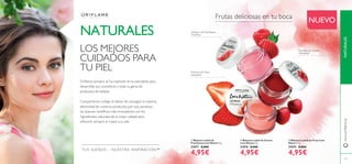 105
LOS MEJORES
CUIDADOS PARA
TU PIEL
ቤ Bálsamo Labial de Fresa Love
Nature 7 g.
31075 8,00€
4,95€
ባ Bálsamo Labial de Cereza
Love Nature 7 g.
31076 8,00€
4,95€
ቢ Bálsamo Labial de
Frambuesa Love Nature 7 g.
31077 8,00€
4,95€
Extracto de Frambuesa
Nutritivo
Extracto de Cereza
hidratante
Extracto de Fresa
suavizante
Frutas deliciosas en tu boca
NUEVO
NATURALESwww.oriﬂame.es
TUS SUEÑOS – NUESTRA INSPIRACIÓN™
NATURALES
Oriﬂame siempre se ha inspirado en la naturaleza para
desarrollar sus cosméticos y toda su gama de
productos de belleza.
Compartimos contigo el deseo de conseguir la máxima
efectividad de nuestros productos, por eso, aunamos
los avances cientíﬁcos más innovadores con los
ingredientes naturales de la mejor calidad para
ofrecerle siempre lo mejor a tu piel.
ቢ
ባ
ቤ
 