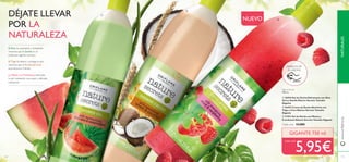 110 111
DÉJATE LLEVAR
POR LA
NATURALEZA
Nature Secrets
750 ml.
ቢ 26454 Gel de Ducha Hidratante con Aloe
Vera y Sandía Nature Secrets Tamaño
Gigante
ባ 26455 Crema de Ducha Nutritiva con
Trigo y Coco Nature Secrets Tamaño
Gigante
ቤ 31553 Gel de Ducha con Menta y
Frambuesa Nature Secrets Tamaño Gigante
Cada uno 13,00€
GIGANTE 750 ml
El Aloe es suavizante e hidratante
mientras que la Sandía es un
poderoso agente nutritivo.
El Trigo fortalece y protege la piel
mientras que el Aceite de Coco
acondiciona e hidrata.
La Menta y la Frambuesa estimulan
la piel realizando una suave y delicada
exfoliación.
DISFRUTA DE
SU AROMA
5,95€
NUEVO
NATURALESwww.oriﬂame.es
CADA UNO
ባ
ቢ
ቤ
 