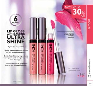 30640
Rose Unlimited
30641
True Blush
30643
3LQN %RRVW
30644
Very Fuchsia
30645
3OXP %HRQG
LONGWEAR – COLOUR UNLIMITED LIP GLOSS
Huma is wearing: The ONE IlluSkin
Foundation 30600 Natural Beige, The ONE
Colour Unlimited Lip Gloss 30644 Very
Fuchsia, The ONE Colour Impact Cream Eye
Shadow 30745 Rose Gold.
Huma Qureshi
Actress
102
 