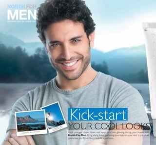 ቢ
Look younger, shave closer and keep your skin glowing during your travels with
North For Men. Bring along these grooming essentials on your next trip and we
guarantee you’ll look like a real-life superhero.
Kick-start
YOUR COOL LOOKSLOUBERHORN,
SWITZERLAND
LIVERPOOL BAY, CANADA
14
 